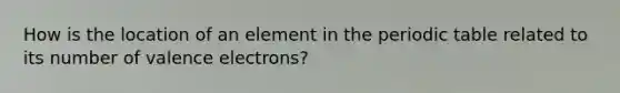 How is the location of an element in <a href='https://www.questionai.com/knowledge/kIrBULvFQz-the-periodic-table' class='anchor-knowledge'>the periodic table</a> related to its number of <a href='https://www.questionai.com/knowledge/knWZpHTJT4-valence-electrons' class='anchor-knowledge'>valence electrons</a>?