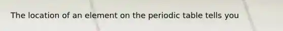 The location of an element on <a href='https://www.questionai.com/knowledge/kIrBULvFQz-the-periodic-table' class='anchor-knowledge'>the periodic table</a> tells you