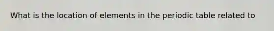 What is the location of elements in the periodic table related to