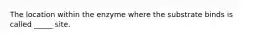 The location within the enzyme where the substrate binds is called _____ site.