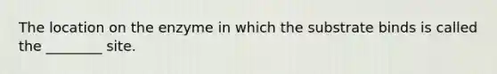 The location on the enzyme in which the substrate binds is called the ________ site.