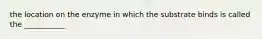 the location on the enzyme in which the substrate binds is called the ___________