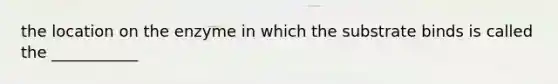 the location on the enzyme in which the substrate binds is called the ___________