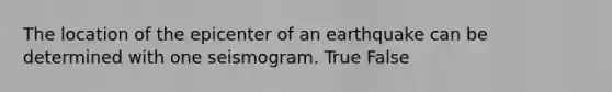 The location of the epicenter of an earthquake can be determined with one seismogram. True False