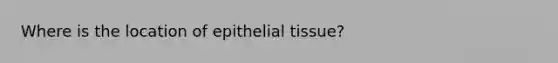 Where is the location of epithelial tissue?