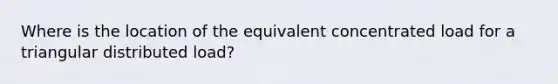 Where is the location of the equivalent concentrated load for a triangular distributed load?