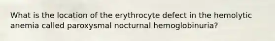 What is the location of the erythrocyte defect in the hemolytic anemia called paroxysmal nocturnal hemoglobinuria?