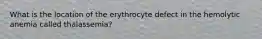 What is the location of the erythrocyte defect in the hemolytic anemia called thalassemia?