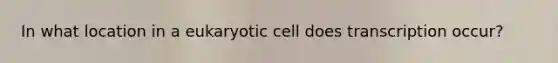 In what location in a eukaryotic cell does transcription occur?