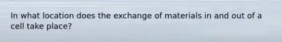 In what location does the exchange of materials in and out of a cell take place?