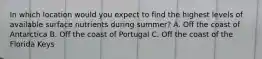 In which location would you expect to find the highest levels of available surface nutrients during summer? A. Off the coast of Antarctica B. Off the coast of Portugal C. Off the coast of the Florida Keys