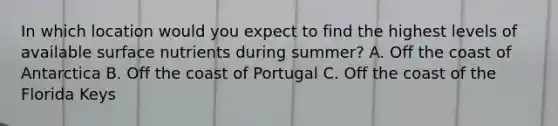 In which location would you expect to find the highest levels of available surface nutrients during summer? A. Off the coast of Antarctica B. Off the coast of Portugal C. Off the coast of the Florida Keys