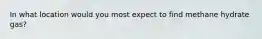 In what location would you most expect to find methane hydrate gas?