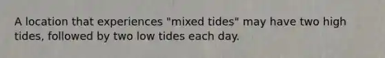 A location that experiences "mixed tides" may have two high tides, followed by two low tides each day.