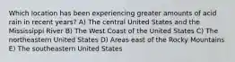 Which location has been experiencing greater amounts of acid rain in recent years? A) The central United States and the Mississippi River B) The West Coast of the United States C) The northeastern United States D) Areas east of the Rocky Mountains E) The southeastern United States