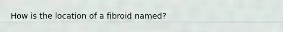 How is the location of a fibroid named?