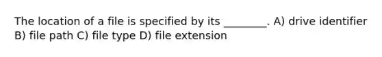 The location of a file is specified by its ________. A) drive identifier B) file path C) file type D) file extension