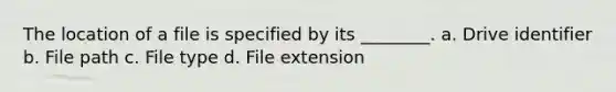 The location of a file is specified by its ________. a. Drive identifier b. File path c. File type d. File extension