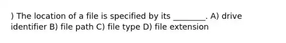 ) The location of a file is specified by its ________. A) drive identifier B) file path C) file type D) file extension