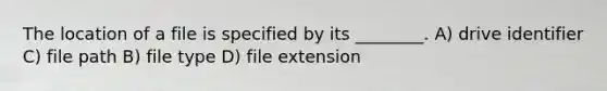 The location of a file is specified by its ________. A) drive identifier C) file path B) file type D) file extension