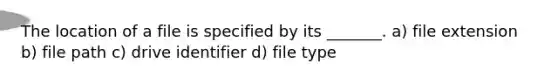 The location of a file is specified by its _______. a) file extension b) file path c) drive identifier d) file type