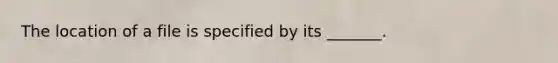 The location of a file is specified by its _______.