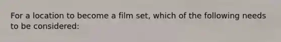 For a location to become a film set, which of the following needs to be considered: