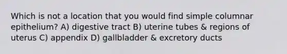 Which is not a location that you would find simple columnar epithelium? A) digestive tract B) uterine tubes & regions of uterus C) appendix D) gallbladder & excretory ducts