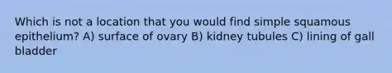 Which is not a location that you would find simple squamous epithelium? A) surface of ovary B) kidney tubules C) lining of gall bladder