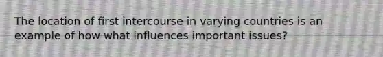 The location of first intercourse in varying countries is an example of how what influences important issues?