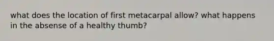 what does the location of first metacarpal allow? what happens in the absense of a healthy thumb?