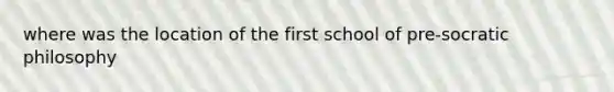 where was the location of the first school of pre-socratic philosophy