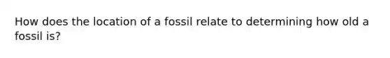 How does the location of a fossil relate to determining how old a fossil is?