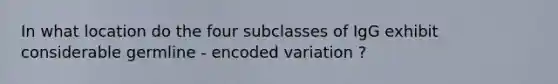 In what location do the four subclasses of IgG exhibit considerable germline - encoded variation ?