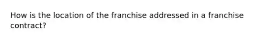 How is the location of the franchise addressed in a franchise contract?