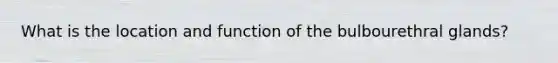 What is the location and function of the bulbourethral glands?