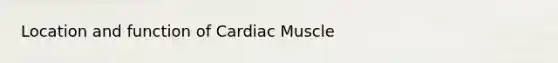 Location and function of Cardiac Muscle