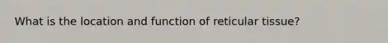 What is the location and function of reticular tissue?