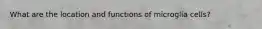 What are the location and functions of microglia cells?