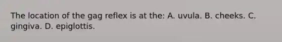 The location of the gag reflex is at​ the: A. uvula. B. cheeks. C. gingiva. D. epiglottis.