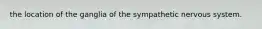 the location of the ganglia of the sympathetic nervous system.