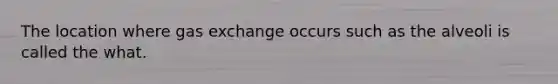 The location where gas exchange occurs such as the alveoli is called the what.
