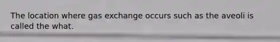 The location where gas exchange occurs such as the aveoli is called the what.