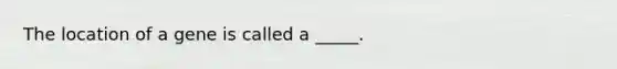 The location of a gene is called a _____.