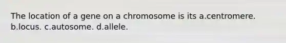 The location of a gene on a chromosome is its a.centromere. b.locus. c.autosome. d.allele.