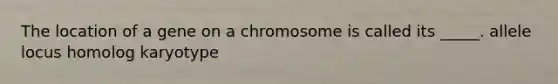 The location of a gene on a chromosome is called its _____. allele locus homolog karyotype