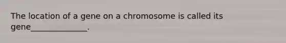 The location of a gene on a chromosome is called its gene______________.