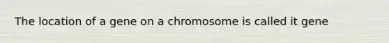 The location of a gene on a chromosome is called it gene