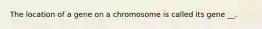 The location of a gene on a chromosome is called its gene __.