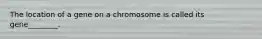 The location of a gene on a chromosome is called its gene________.